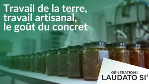 Générations Laudato Si' - Travail de la terre, travail artisanal, le goût du concret