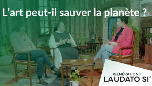 Générations Laudato Si' - L'art peut-il sauver la planète ?