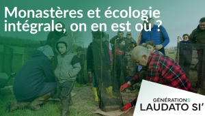 Générations Laudato Si' - Monastères et écologie intégrale, on en est où ?