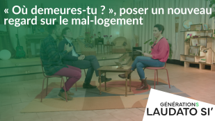 Générations Laudato Si' - "Où demeures-tu ?", poser un nouveau regard sur le mal-logement